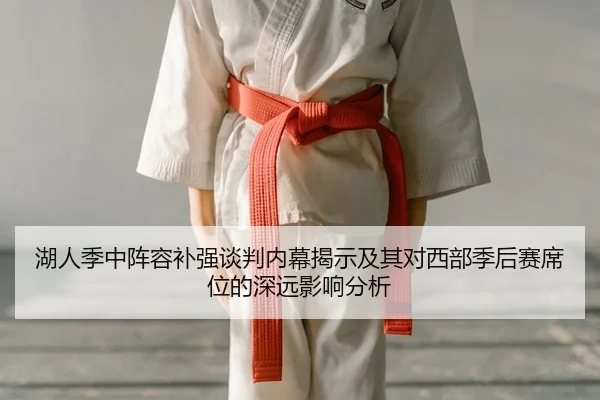 湖人季中阵容补强谈判内幕揭示及其对西部季后赛席位的深远影响分析