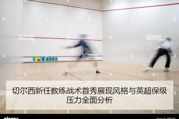 切尔西新任教练战术首秀展现风格与英超保级压力全面分析