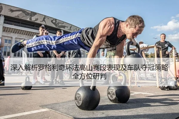 深入解析罗格利奇环法高山赛段表现及车队夺冠策略全方位研判